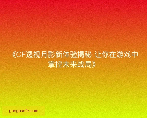 《CF透视月影新体验揭秘 让你在游戏中掌控未来战局》