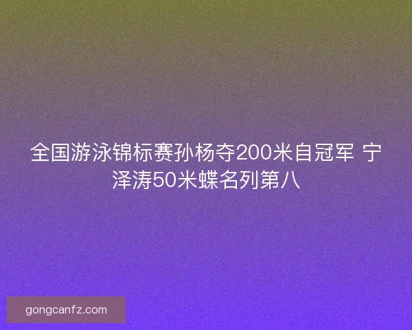 全国游泳锦标赛孙杨夺200米自冠军 宁泽涛50米蝶名列第八
