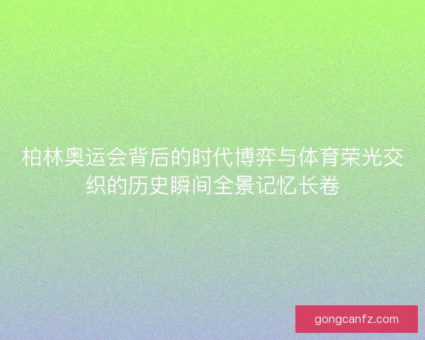 柏林奥运会背后的时代博弈与体育荣光交织的历史瞬间全景记忆长卷