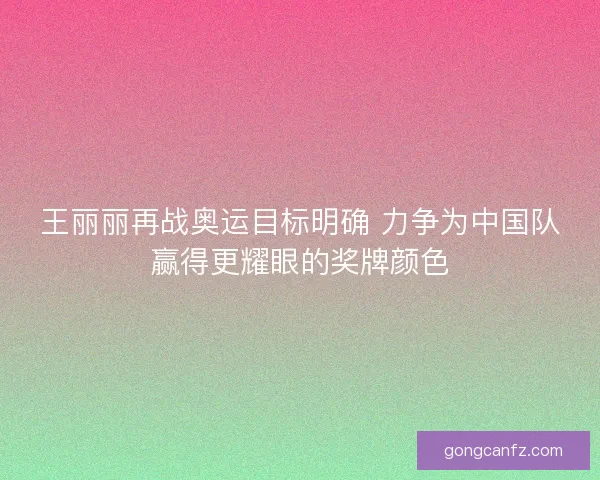 王丽丽再战奥运目标明确 力争为中国队赢得更耀眼的奖牌颜色