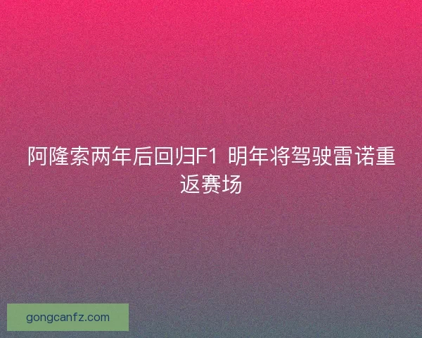 阿隆索两年后回归F1 明年将驾驶雷诺重返赛场