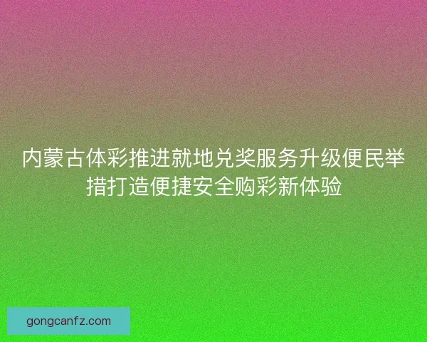 内蒙古体彩推进就地兑奖服务升级便民举措打造便捷安全购彩新体验