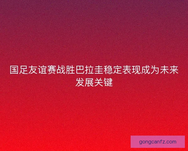 国足友谊赛战胜巴拉圭稳定表现成为未来发展关键