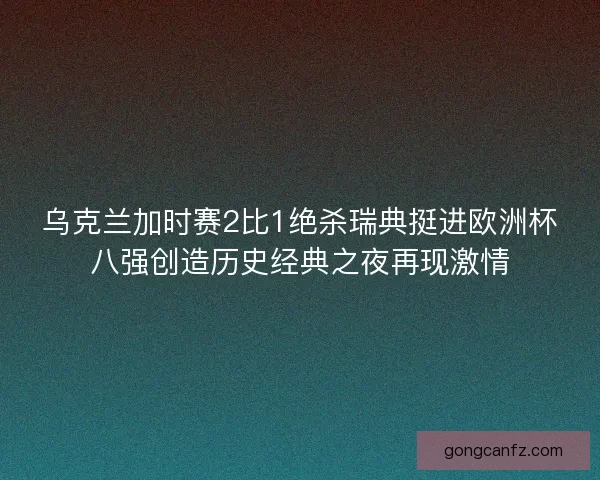乌克兰加时赛2比1绝杀瑞典挺进欧洲杯八强创造历史经典之夜再现激情